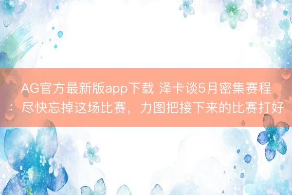 AG官方最新版app下载 泽卡谈5月密集赛程：尽快忘掉这场比赛，力图把接下来的比赛打好