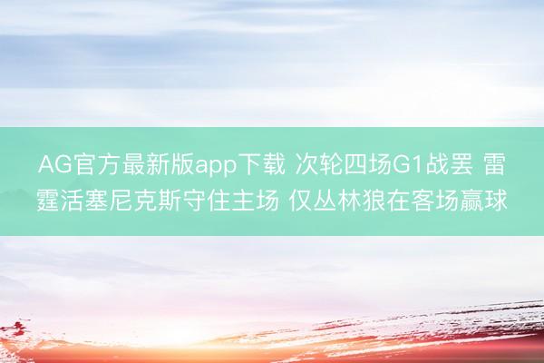 AG官方最新版app下载 次轮四场G1战罢 雷霆活塞尼克斯守住主场 仅丛林狼在客场赢球
