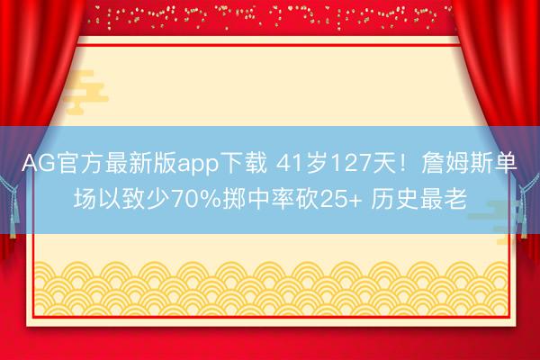 AG官方最新版app下载 41岁127天！詹姆斯单场以致少70%掷中率砍25+ 历史最老