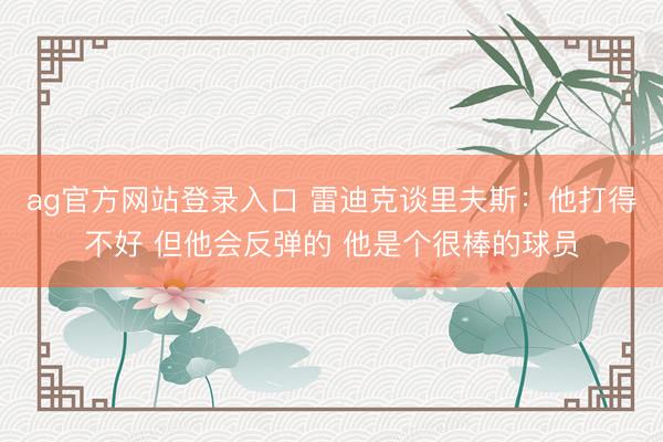 ag官方网站登录入口 雷迪克谈里夫斯：他打得不好 但他会反弹的 他是个很棒的球员