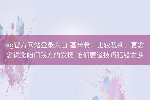 ag官方网站登录入口 基米希：比较裁判，更念念说念咱们我方的发扬 咱们要道技巧犯错太多
