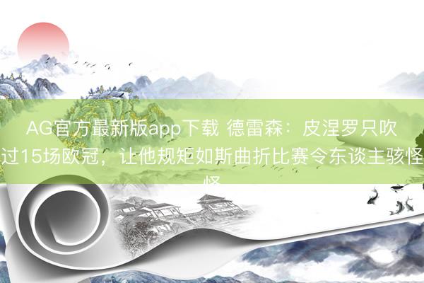 AG官方最新版app下载 德雷森：皮涅罗只吹过15场欧冠，让他规矩如斯曲折比赛令东谈主骇怪