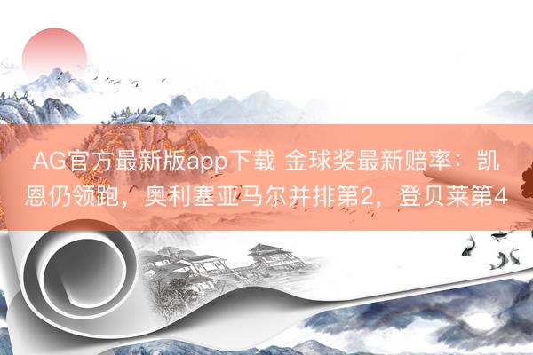 AG官方最新版app下载 金球奖最新赔率：凯恩仍领跑，奥利塞亚马尔并排第2，登贝莱第4