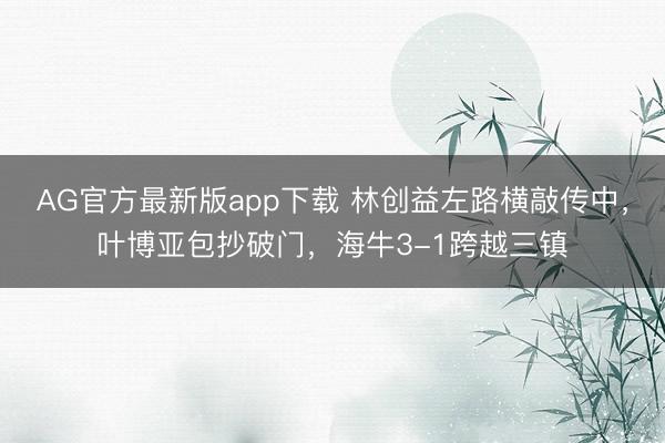AG官方最新版app下载 林创益左路横敲传中，叶博亚包抄破门，海牛3-1跨越三镇