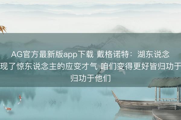 AG官方最新版app下载 戴格诺特：湖东说念主展现了惊东说念主的应变才气 咱们变得更好皆归功于他们
