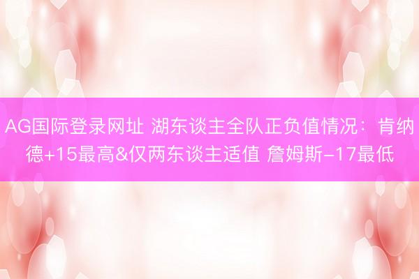 AG国际登录网址 湖东谈主全队正负值情况：肯纳德+15最高&仅两东谈主适值 詹姆斯-17最低