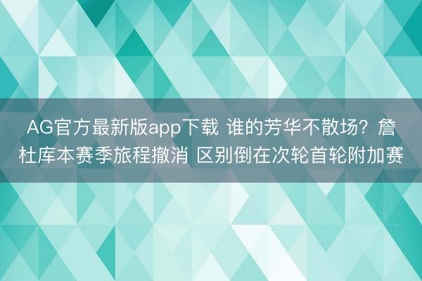 AG官方最新版app下载 谁的芳华不散场？詹杜库本赛季旅程撤消 区别倒在次轮首轮附加赛