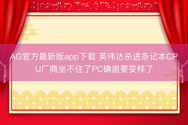 AG官方最新版app下载 英伟达杀进条记本CPU厂商坐不住了PC确凿要变样了