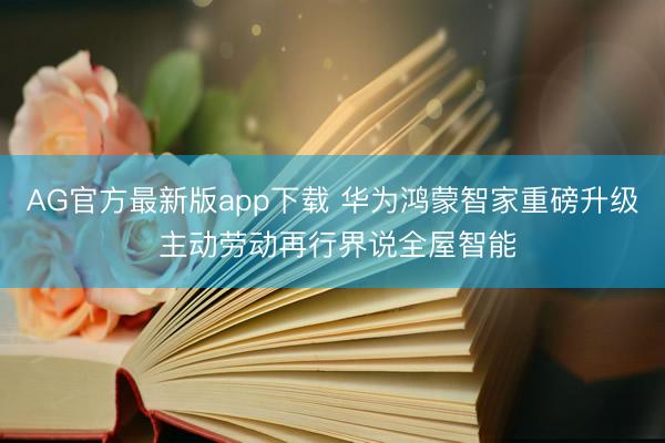 AG官方最新版app下载 华为鸿蒙智家重磅升级 主动劳动再行界说全屋智能