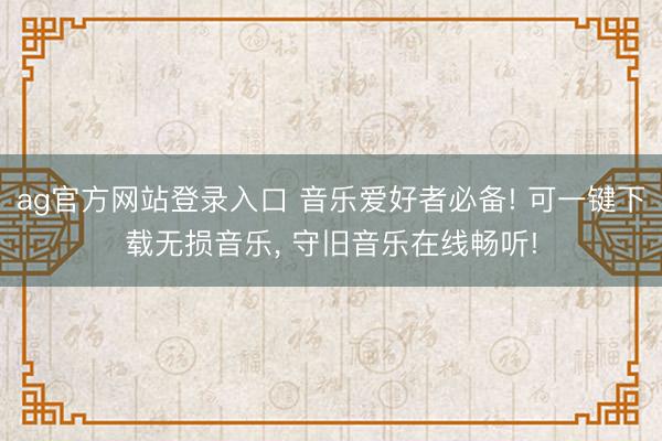 ag官方网站登录入口 音乐爱好者必备! 可一键下载无损音乐， 守旧音乐在线畅听!