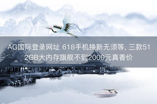 AG国际登录网址 618手机换新无须等， 三款512GB大内存旗舰不到2000元真香价