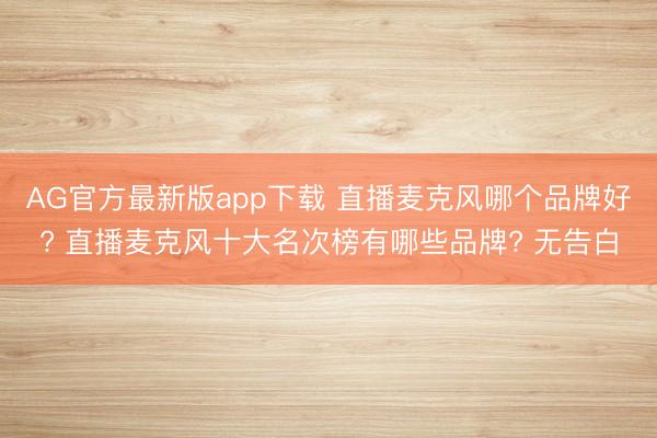 AG官方最新版app下载 直播麦克风哪个品牌好? 直播麦克风十大名次榜有哪些品牌? 无告白