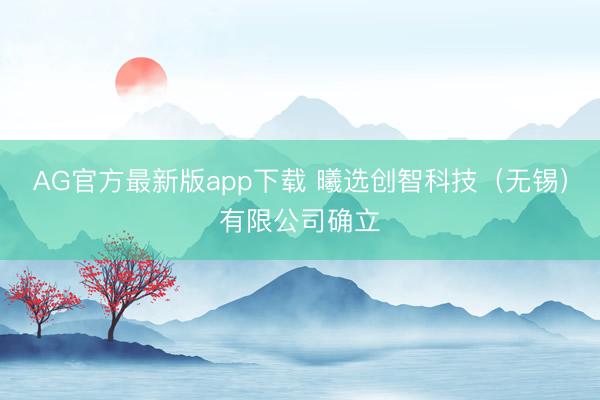 AG官方最新版app下载 曦选创智科技（无锡）有限公司确立