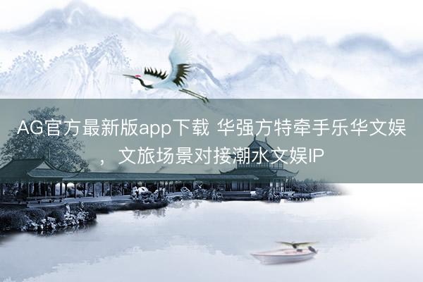 AG官方最新版app下载 华强方特牵手乐华文娱，文旅场景对接潮水文娱IP