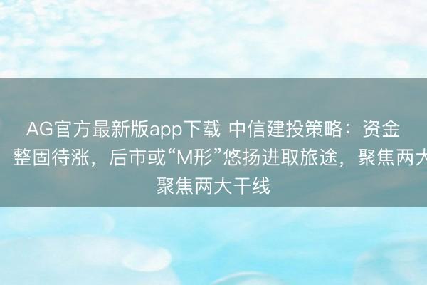 AG官方最新版app下载 中信建投策略：资金勤快，整固待涨，后市或“M形”悠扬进取旅途，聚焦两大干线