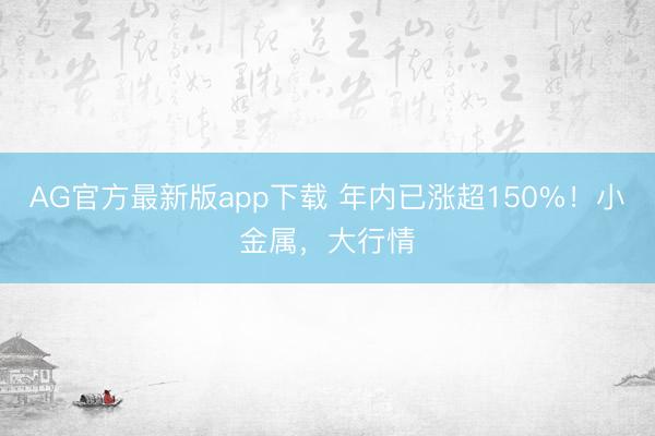 AG官方最新版app下载 年内已涨超150%！小金属，大行情