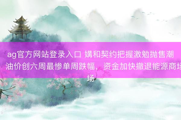 ag官方网站登录入口 媾和契约把握激勉抛售潮！油价创六周最惨单周跌幅，资金加快撤退能源商场