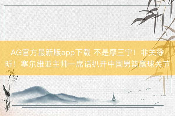 AG官方最新版app下载 不是廖三宁！非关徐昕！塞尔维亚主帅一席话扒开中国男篮赢球关节