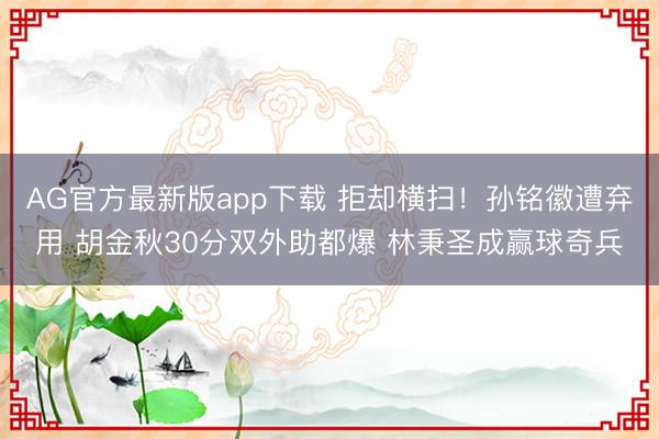 AG官方最新版app下载 拒却横扫！孙铭徽遭弃用 胡金秋30分双外助都爆 林秉圣成赢球奇兵