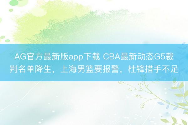 AG官方最新版app下载 CBA最新动态G5裁判名单降生，上海男篮要报警，杜锋措手不足