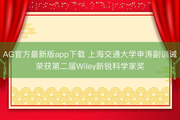 AG官方最新版app下载 上海交通大学申涛副训诫荣获第二届Wiley新锐科学家奖