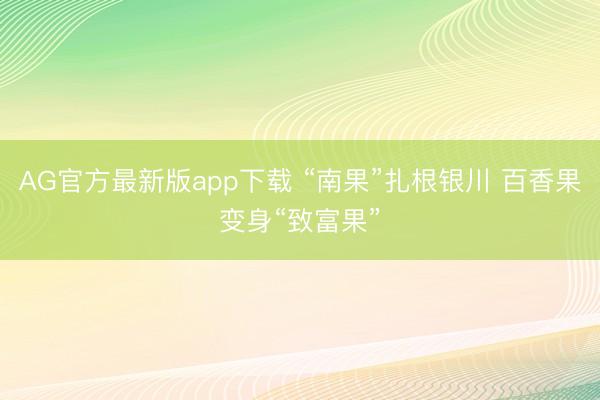 AG官方最新版app下载 “南果”扎根银川 百香果变身“致富果”