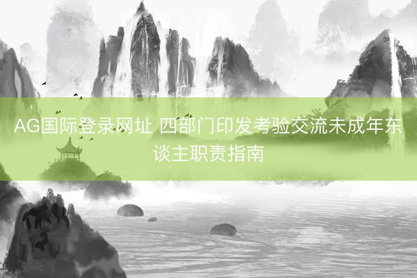 AG国际登录网址 四部门印发考验交流未成年东谈主职责指南