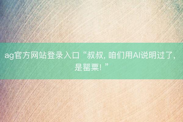 ag官方网站登录入口 “叔叔， 咱们用AI说明过了， 是罂粟! ”