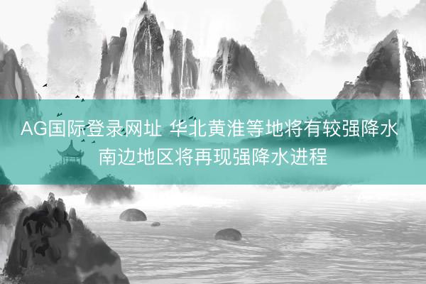 AG国际登录网址 华北黄淮等地将有较强降水 南边地区将再现强降水进程