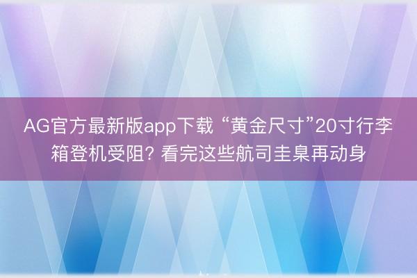 AG官方最新版app下载 “黄金尺寸”20寸行李箱登机受阻? 看完这些航司圭臬再动身