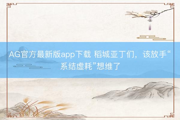 AG官方最新版app下载 稻城亚丁们，该放手“系结虚耗”想维了