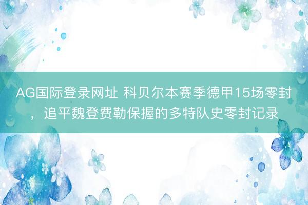 AG国际登录网址 科贝尔本赛季德甲15场零封，追平魏登费勒保握的多特队史零封记录
