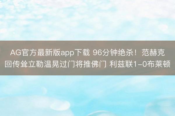 AG官方最新版app下载 96分钟绝杀！范赫克回传耸立勒温晃过门将推佛门 利兹联1-0布莱顿