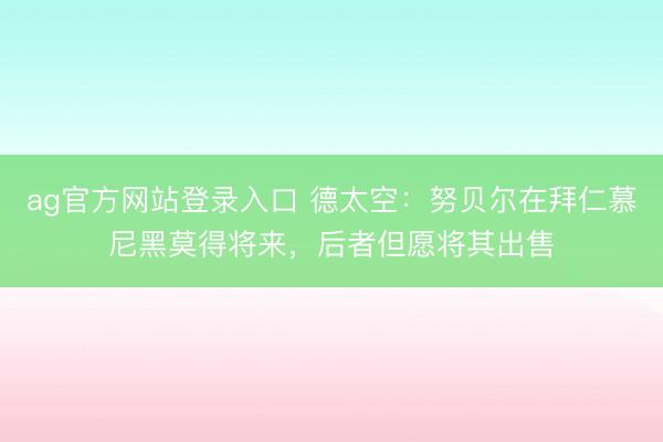 ag官方网站登录入口 德太空：努贝尔在拜仁慕尼黑莫得将来，后者但愿将其出售