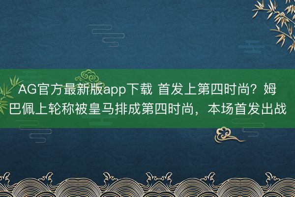 AG官方最新版app下载 首发上第四时尚？姆巴佩上轮称被皇马排成第四时尚，本场首发出战