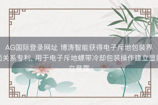 AG国际登录网址 博涛智能获得电子斥地包装界面关系专利， 用于电子斥地螺带冷却包装操作建立显露