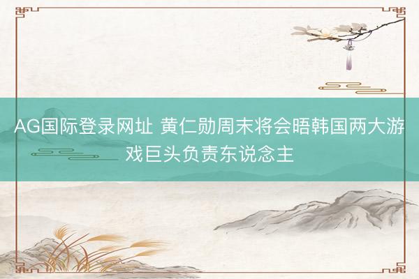 AG国际登录网址 黄仁勋周末将会晤韩国两大游戏巨头负责东说念主