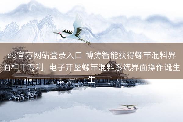 ag官方网站登录入口 博涛智能获得螺带混料界面相干专利， 电子开垦螺带混料系统界面操作诞生