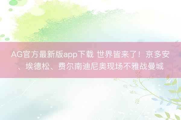 AG官方最新版app下载 世界皆来了！京多安、埃德松、费尔南迪尼奥现场不雅战曼城