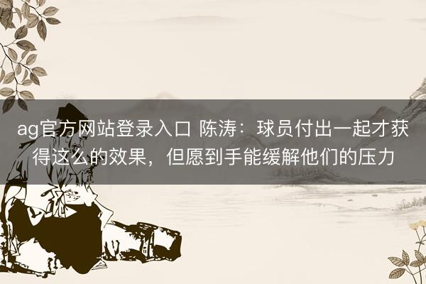 ag官方网站登录入口 陈涛：球员付出一起才获得这么的效果，但愿到手能缓解他们的压力