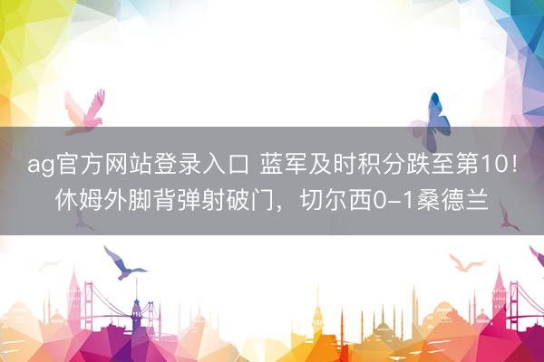 ag官方网站登录入口 蓝军及时积分跌至第10！休姆外脚背弹射破门，切尔西0-1桑德兰