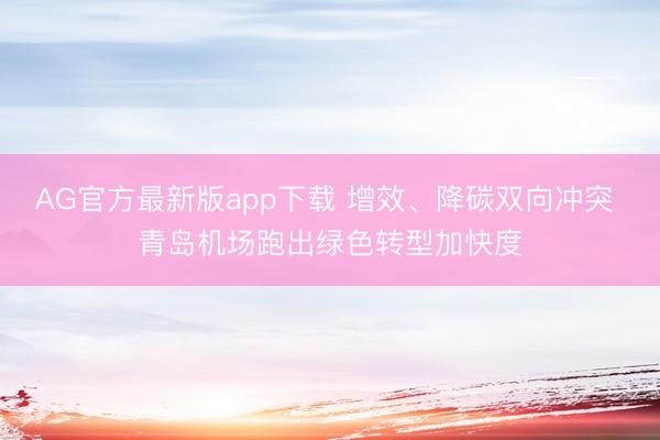 AG官方最新版app下载 增效、降碳双向冲突 青岛机场跑出绿色转型加快度