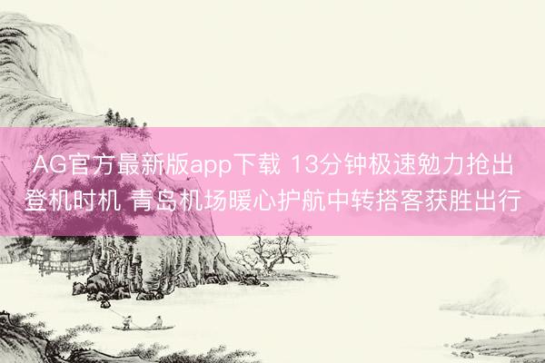 AG官方最新版app下载 13分钟极速勉力抢出登机时机 青岛机场暖心护航中转搭客获胜出行