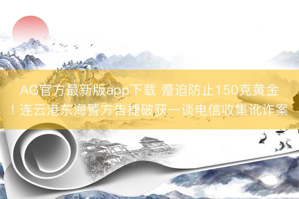 AG官方最新版app下载 蹙迫防止150克黄金! 连云港东海警方告捷破获一谈电信收集讹诈案