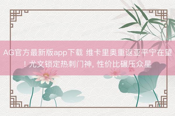 AG官方最新版app下载 维卡里奥重返亚平宁在望! 尤文锁定热刺门神， 性价比碾压众星