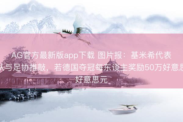 AG官方最新版app下载 图片报：基米希代表球队与足协推敲，若德国夺冠每东谈主奖励50万好意思元