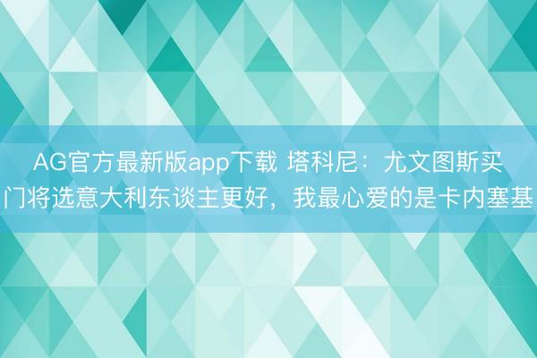 AG官方最新版app下载 塔科尼：尤文图斯买门将选意大利东谈主更好，我最心爱的是卡内塞基