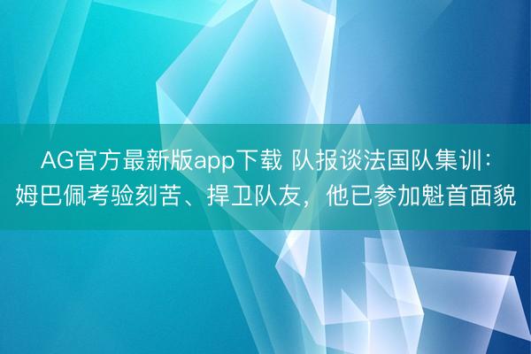 AG官方最新版app下载 队报谈法国队集训：姆巴佩考验刻苦、捍卫队友，他已参加魁首面貌