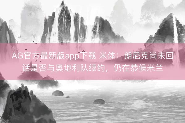 AG官方最新版app下载 米体：朗尼克尚未回话是否与奥地利队续约，仍在恭候米兰