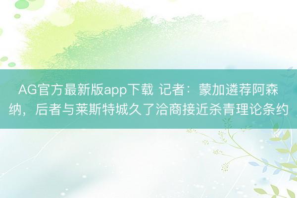 AG官方最新版app下载 记者：蒙加遴荐阿森纳，后者与莱斯特城久了洽商接近杀青理论条约